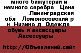 много бижутерии и немного серебра › Цена ­ 100-300 - Ленинградская обл., Ломоносовский р-н, Низино д. Одежда, обувь и аксессуары » Аксессуары   